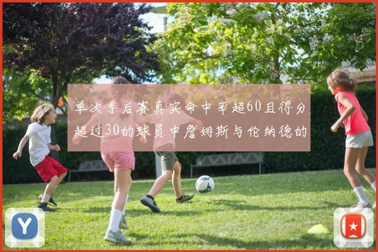 单次季后赛真实命中率超60且得分超过30的球员中詹姆斯与伦纳德的传奇表现