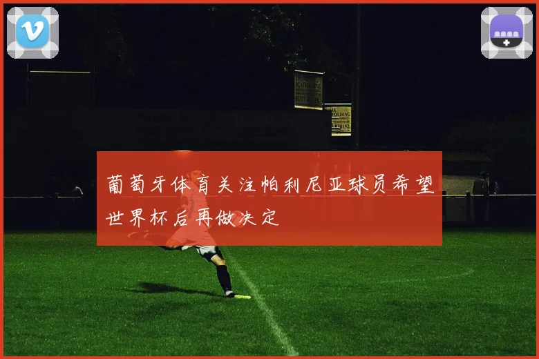 葡萄牙体育关注帕利尼亚球员希望世界杯后再做决定