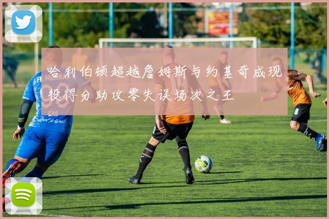 哈利伯顿超越詹姆斯与约基奇成现役得分助攻零失误场次之王