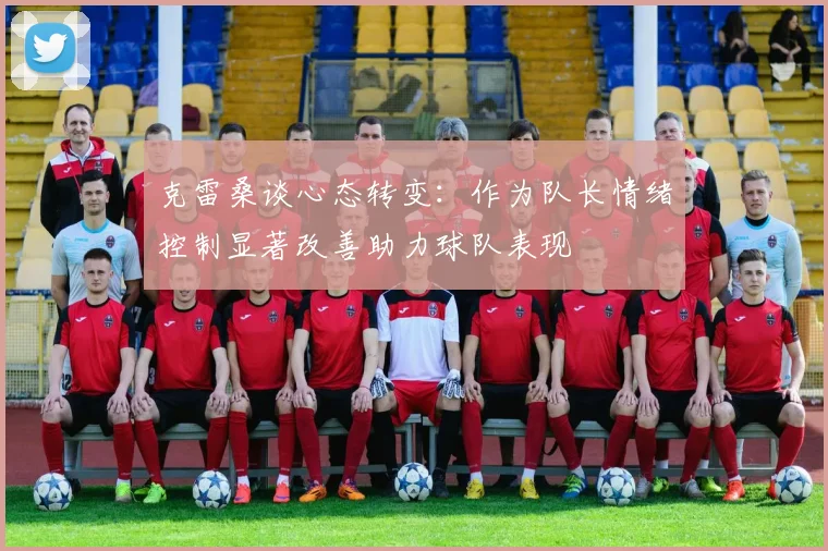 克雷桑谈心态转变：作为队长情绪控制显著改善助力球队表现