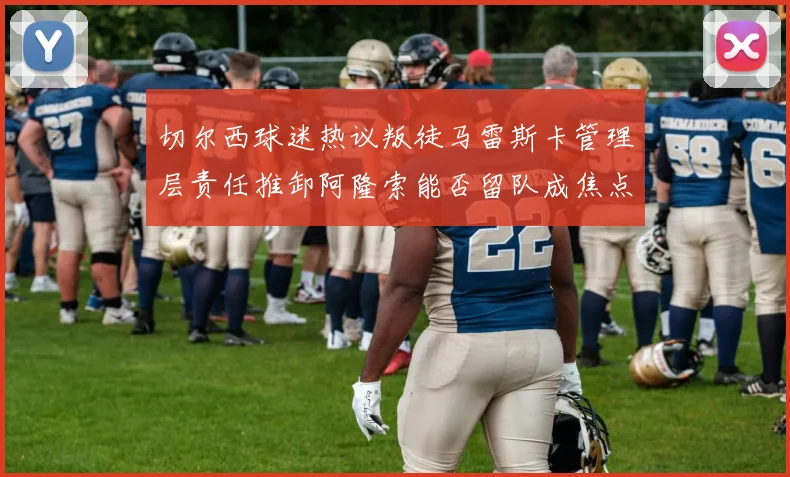 切尔西球迷热议叛徒马雷斯卡管理层责任推卸阿隆索能否留队成焦点