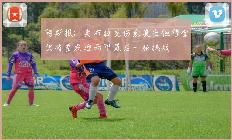 阿斯报：奥布拉克伤愈复出但穆索仍将首发迎西甲最后一轮挑战