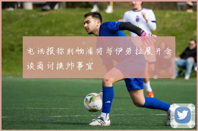 电讯报称利物浦将与伊劳拉展开会谈商讨换帅事宜