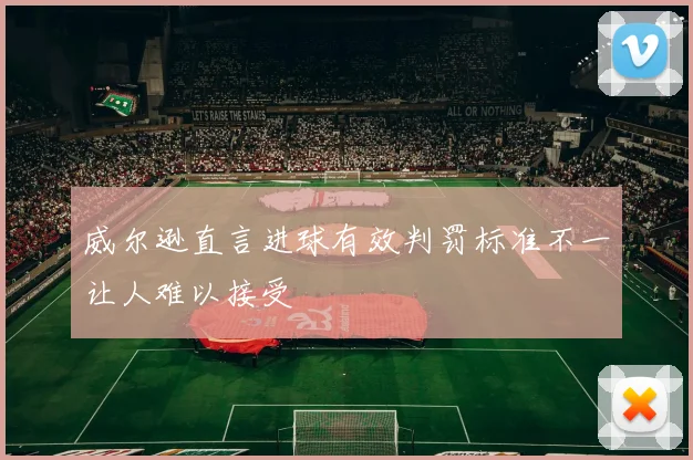 威尔逊直言进球有效判罚标准不一让人难以接受