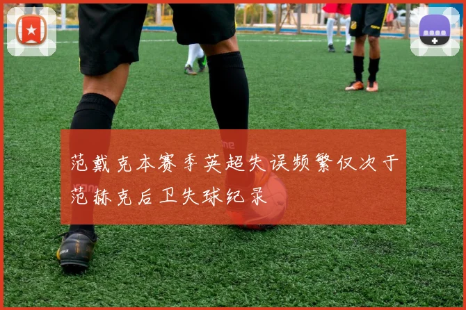 范戴克本赛季英超失误频繁仅次于范赫克后卫失球纪录