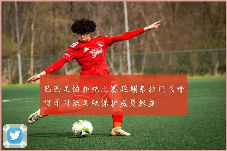巴西足协拒绝比赛延期弗拉门戈呼吁学习欧足联保护成员权益