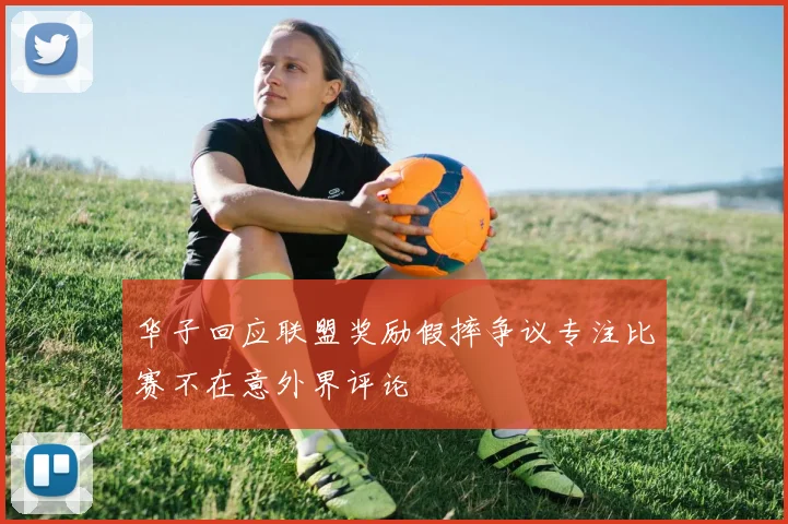 华子回应联盟奖励假摔争议专注比赛不在意外界评论