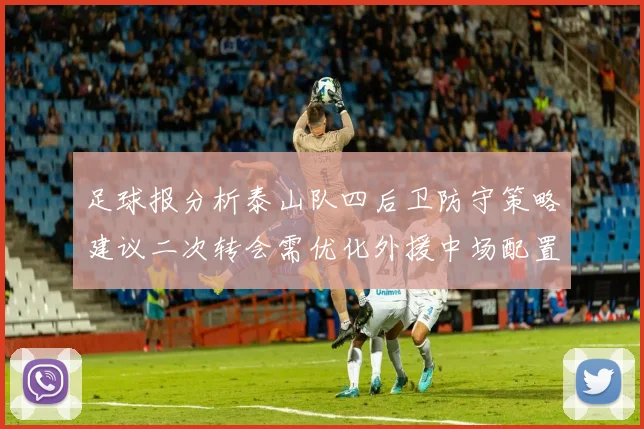 足球报分析泰山队四后卫防守策略建议二次转会需优化外援中场配置