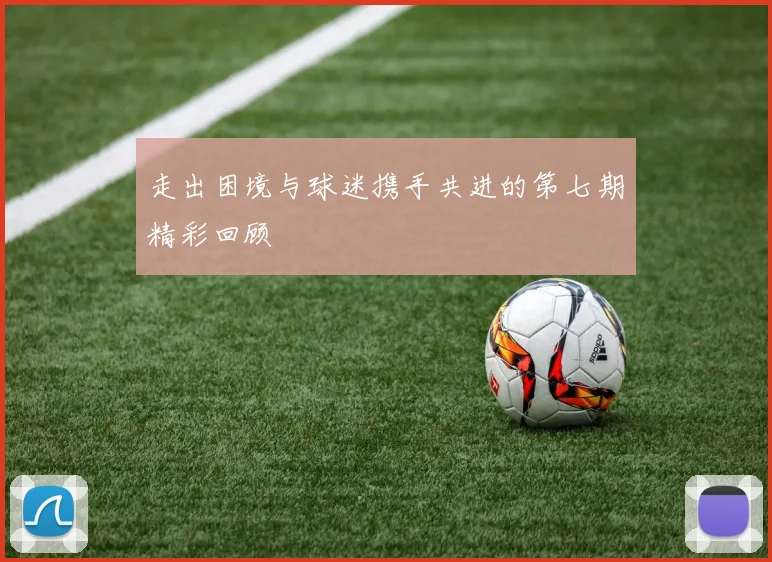 走出困境与球迷携手共进的第七期精彩回顾