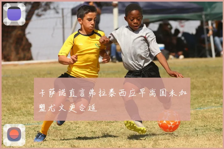 卡萨诺直言弗拉泰西应早离国米加盟尤文更合适