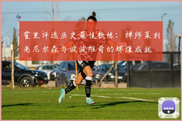 霍里评选历史最佳教练：禅师莱利老尼尔森与波波维奇的辉煌成就