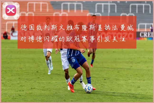 德国裁判斯文雅布隆斯基执法曼城对博德闪耀的欧冠赛事引发关注